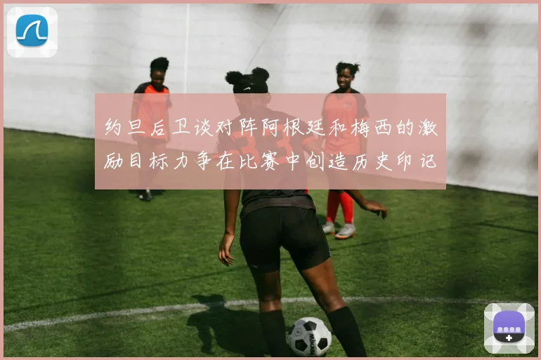 约旦后卫谈对阵阿根廷和梅西的激励目标力争在比赛中创造历史印记