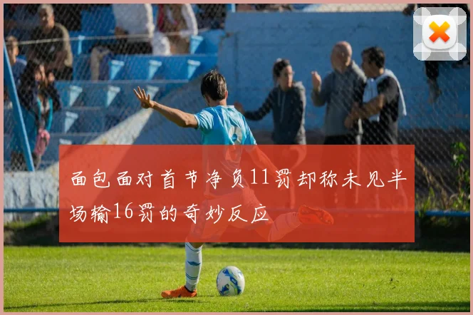 面包面对首节净负11罚却称未见半场输16罚的奇妙反应