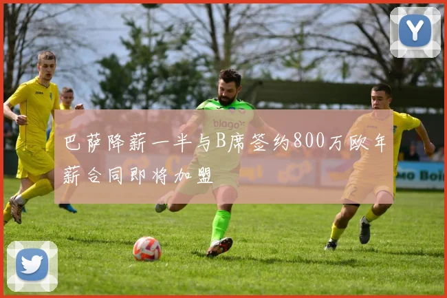 巴萨降薪一半与B席签约800万欧年薪合同即将加盟