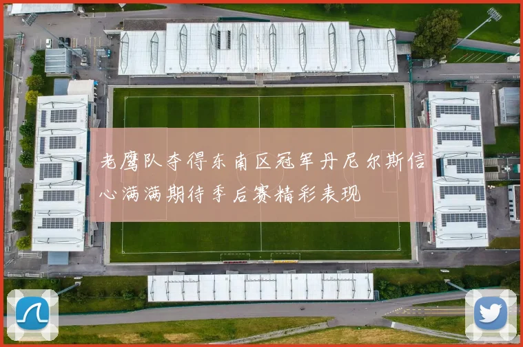 老鹰队夺得东南区冠军丹尼尔斯信心满满期待季后赛精彩表现
