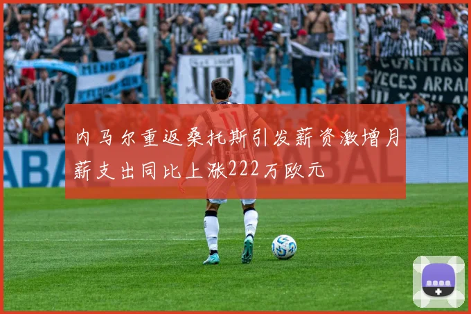 内马尔重返桑托斯引发薪资激增月薪支出同比上涨222万欧元