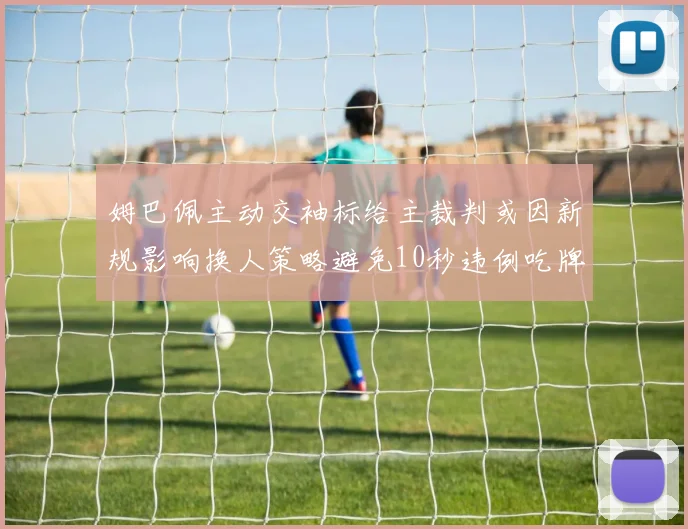 姆巴佩主动交袖标给主裁判或因新规影响换人策略避免10秒违例吃牌