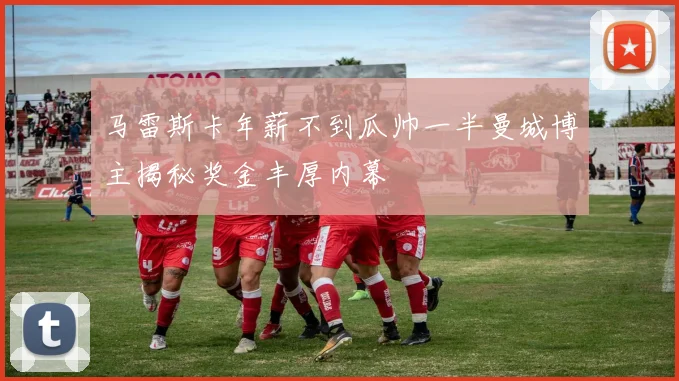 马雷斯卡年薪不到瓜帅一半曼城博主揭秘奖金丰厚内幕