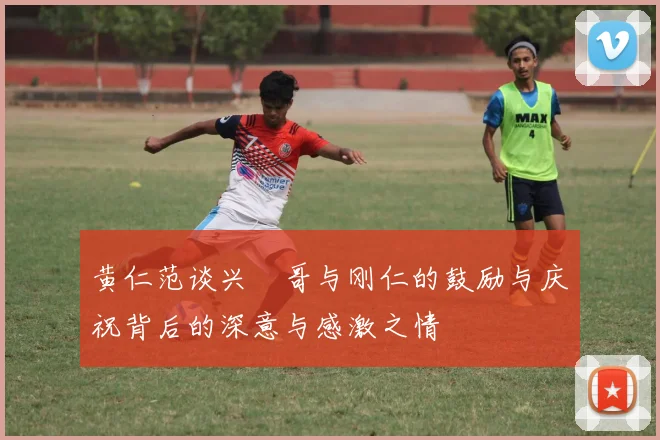 黄仁范谈兴慜哥与刚仁的鼓励与庆祝背后的深意与感激之情