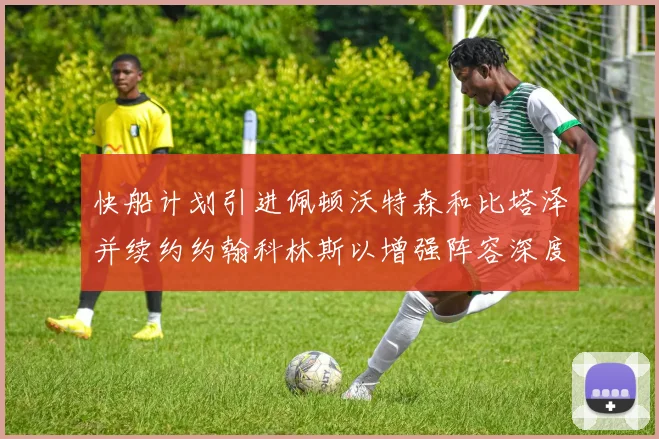 快船计划引进佩顿沃特森和比塔泽并续约约翰科林斯以增强阵容深度