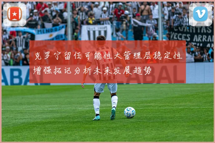 克罗宁留任可能性大管理层稳定性增强拓记分析未来发展趋势