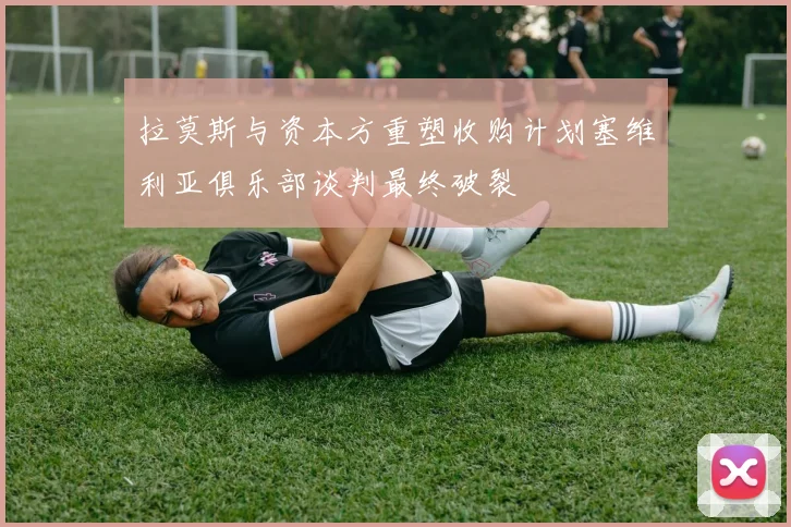 拉莫斯与资本方重塑收购计划塞维利亚俱乐部谈判最终破裂