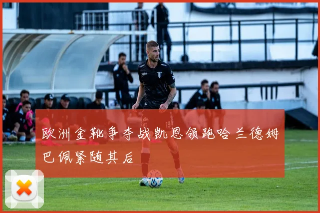 欧洲金靴争夺战凯恩领跑哈兰德姆巴佩紧随其后