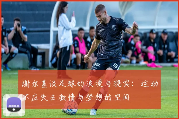 谢尔基谈足球的浪漫与现实：运动不应失去激情与梦想的空间