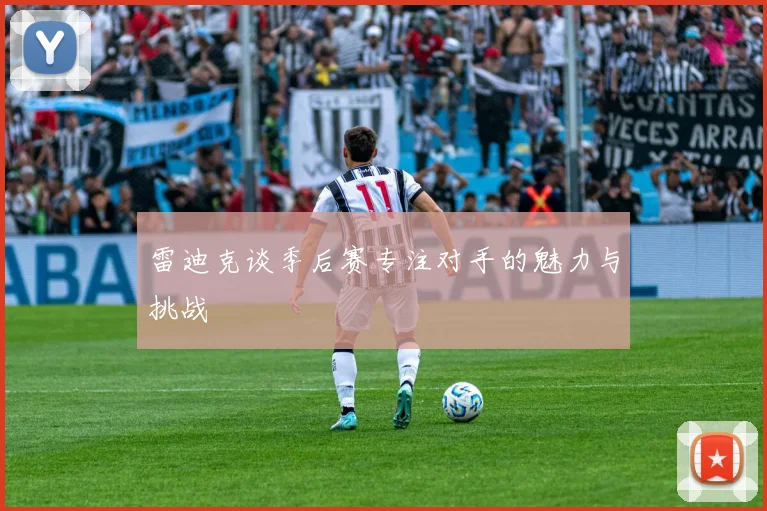 雷迪克谈季后赛专注对手的魅力与挑战