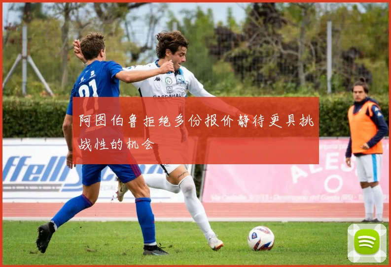 阿图伯鲁拒绝多份报价静待更具挑战性的机会