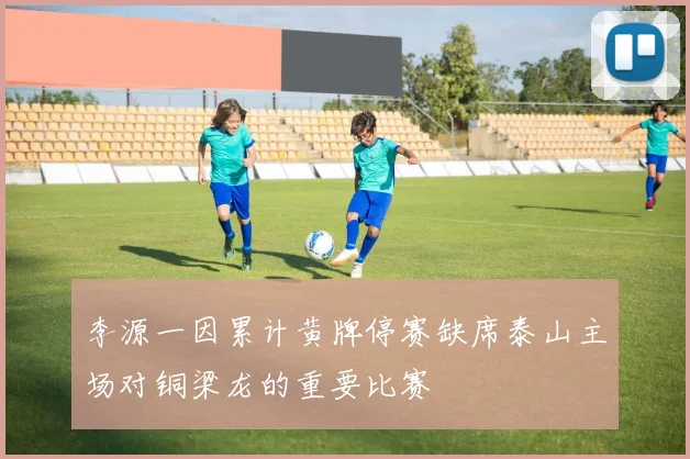 李源一因累计黄牌停赛缺席泰山主场对铜梁龙的重要比赛