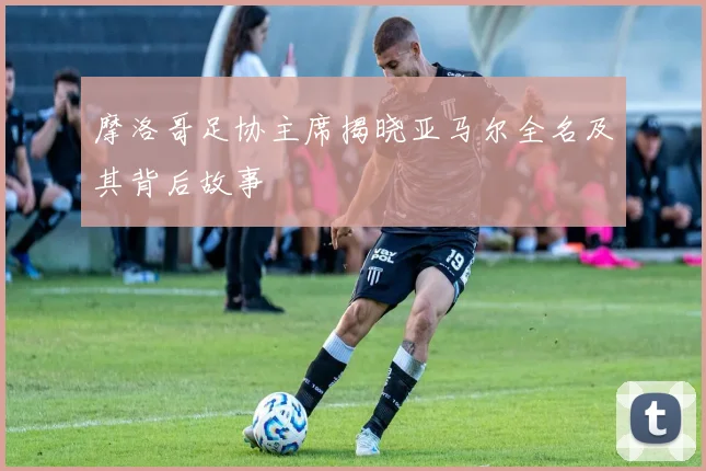 摩洛哥足协主席揭晓亚马尔全名及其背后故事