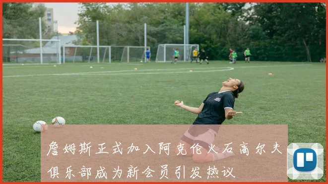 詹姆斯正式加入阿克伦火石高尔夫俱乐部成为新会员引发热议