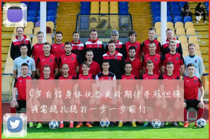 C罗自信身体状态良好期待夺冠但强调需稳扎稳打一步一步前行
