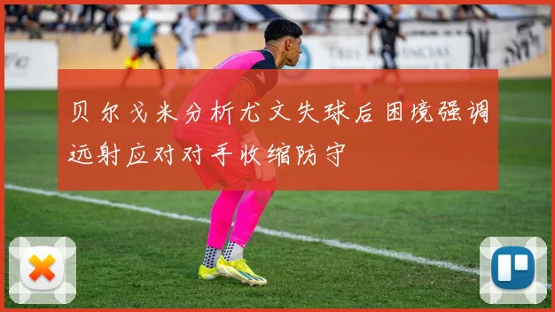 贝尔戈米分析尤文失球后困境强调远射应对对手收缩防守