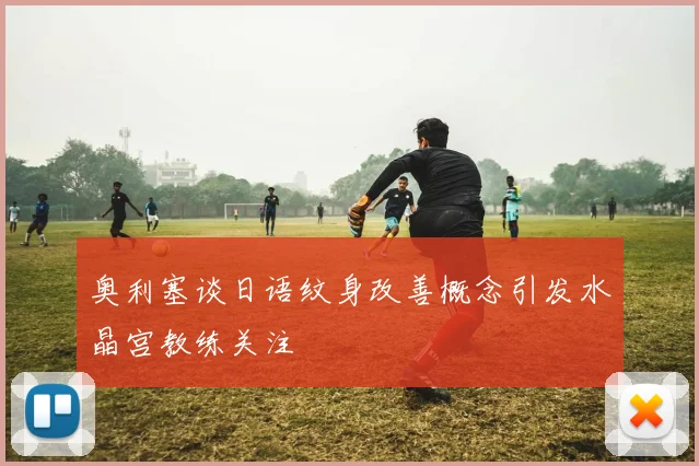 奥利塞谈日语纹身改善概念引发水晶宫教练关注
