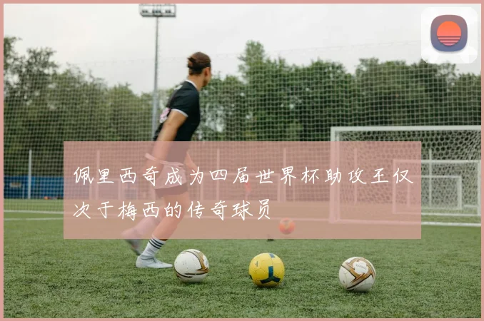 佩里西奇成为四届世界杯助攻王仅次于梅西的传奇球员