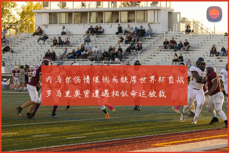 内马尔伤情堪忧或缺席世界杯首战罗马里奥曾遭遇相似命运被裁