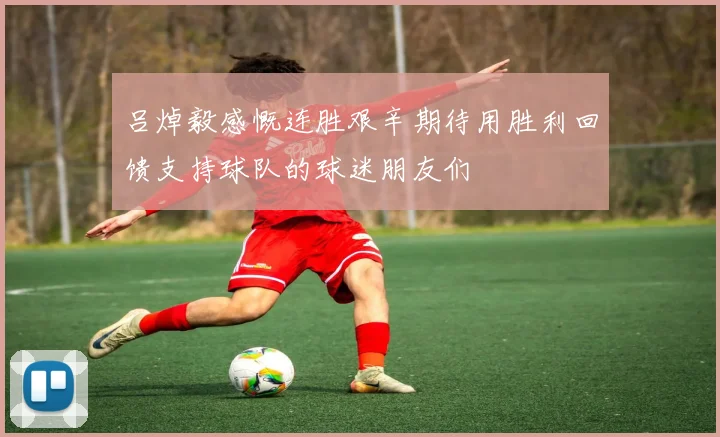 吕焯毅感慨连胜艰辛期待用胜利回馈支持球队的球迷朋友们
