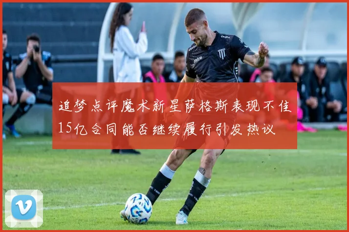 追梦点评魔术新星萨格斯表现不佳15亿合同能否继续履行引发热议