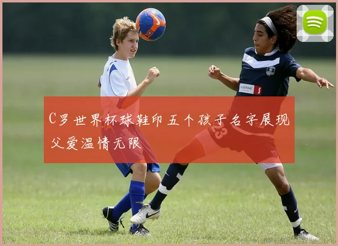 C罗世界杯球鞋印五个孩子名字展现父爱温情无限