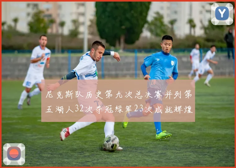 尼克斯队历史第九次总决赛并列第五湖人32次夺冠绿军23次成就辉煌
