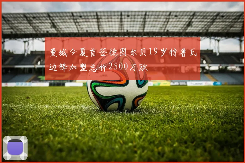 曼城今夏首签德图尔贝19岁特鲁瓦边锋加盟总价2500万欧
