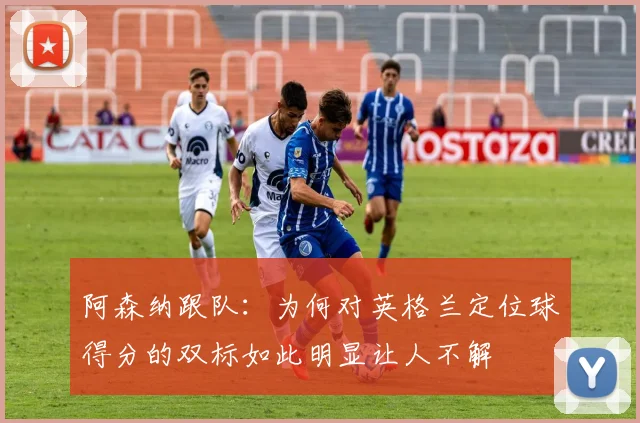 阿森纳跟队：为何对英格兰定位球得分的双标如此明显让人不解