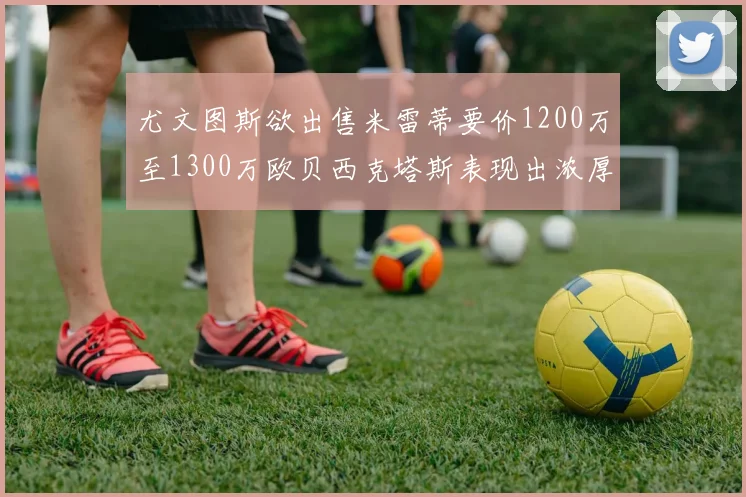 尤文图斯欲出售米雷蒂要价1200万至1300万欧贝西克塔斯表现出浓厚兴趣