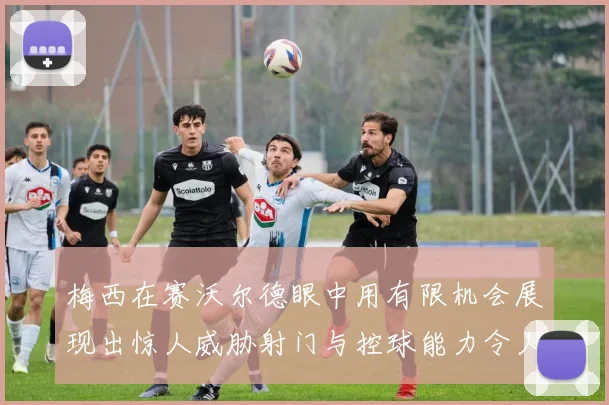梅西在赛沃尔德眼中用有限机会展现出惊人威胁射门与控球能力令人赞叹