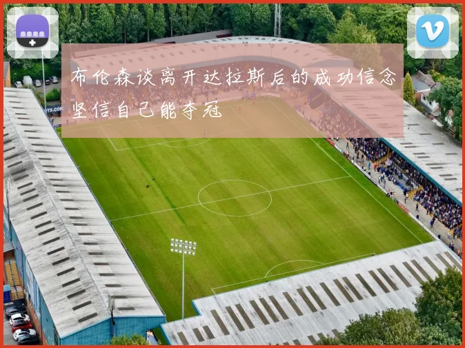 布伦森谈离开达拉斯后的成功信念坚信自己能夺冠