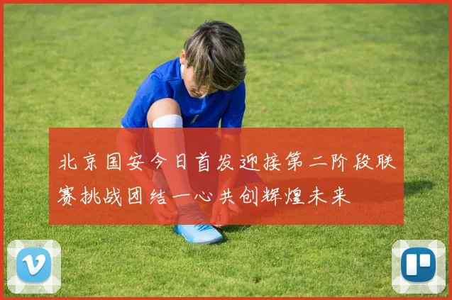 北京国安今日首发迎接第二阶段联赛挑战团结一心共创辉煌未来
