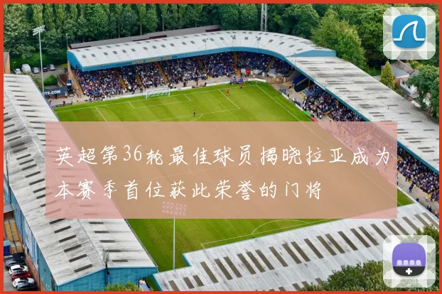 英超第36轮最佳球员揭晓拉亚成为本赛季首位获此荣誉的门将