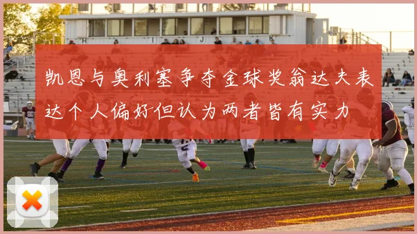 凯恩与奥利塞争夺金球奖翁达夫表达个人偏好但认为两者皆有实力