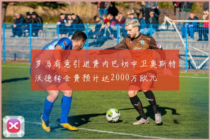 罗马有意引进费内巴切中卫奥斯特沃德转会费预计达2000万欧元
