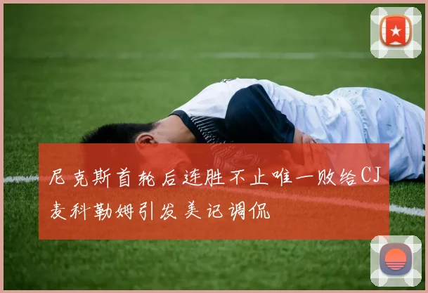 尼克斯首轮后连胜不止唯一败给CJ麦科勒姆引发美记调侃