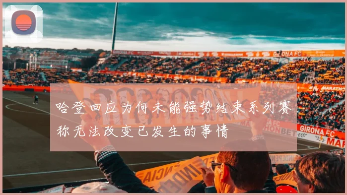 哈登回应为何未能强势结束系列赛称无法改变已发生的事情