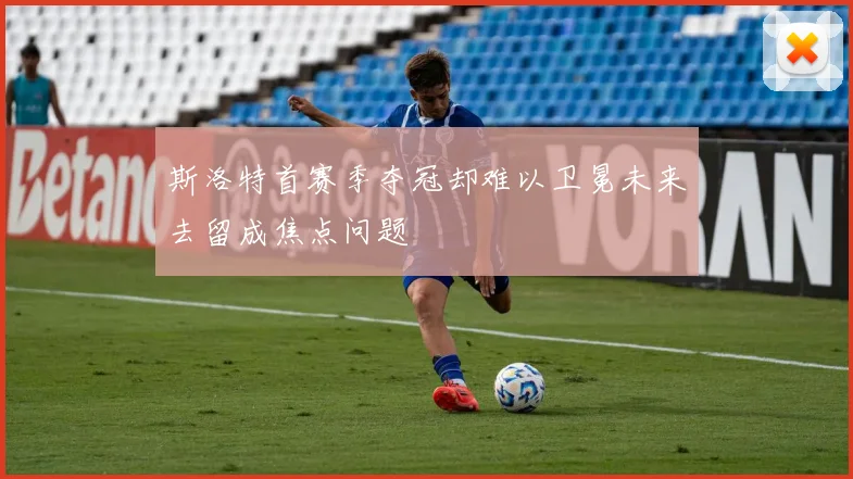 斯洛特首赛季夺冠却难以卫冕未来去留成焦点问题