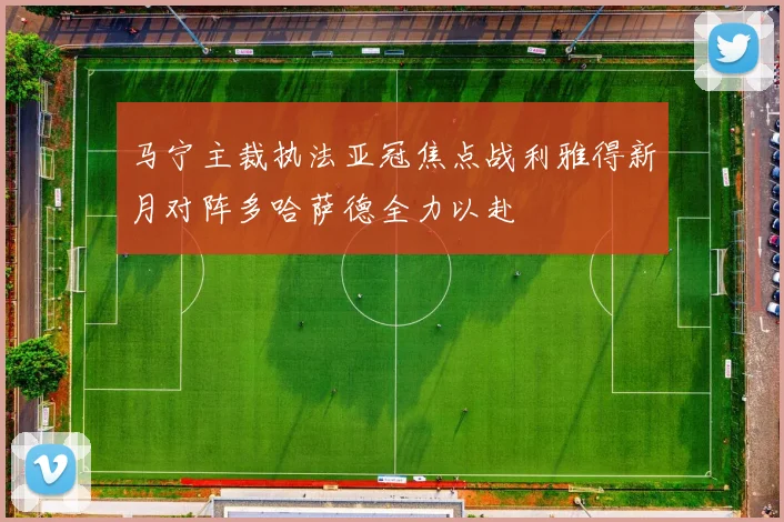 马宁主裁执法亚冠焦点战利雅得新月对阵多哈萨德全力以赴