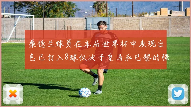 桑德兰球员在本届世界杯中表现出色已打入8球仅次于皇马和巴黎的强劲表现