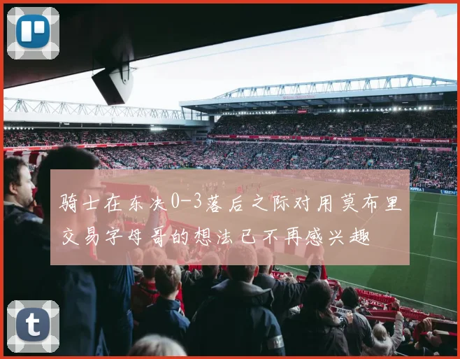 骑士在东决0-3落后之际对用莫布里交易字母哥的想法已不再感兴趣