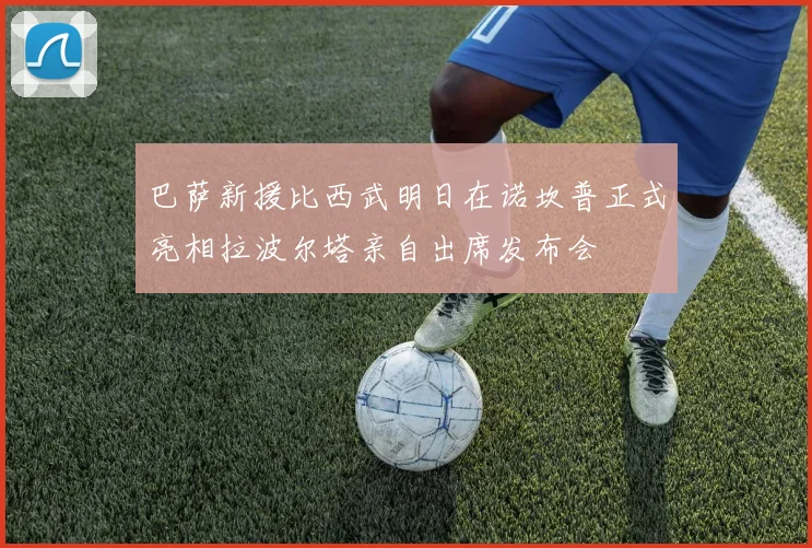 巴萨新援比西武明日在诺坎普正式亮相拉波尔塔亲自出席发布会