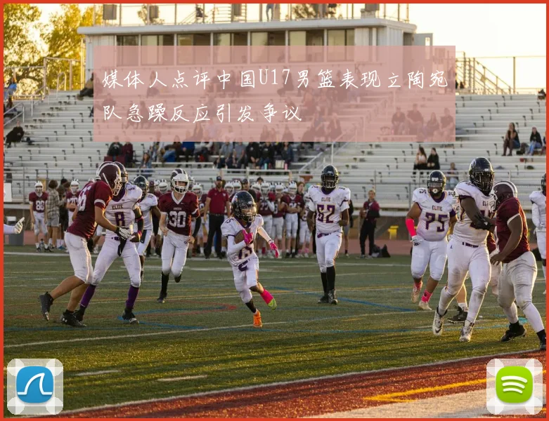 媒体人点评中国U17男篮表现立陶宛队急躁反应引发争议
