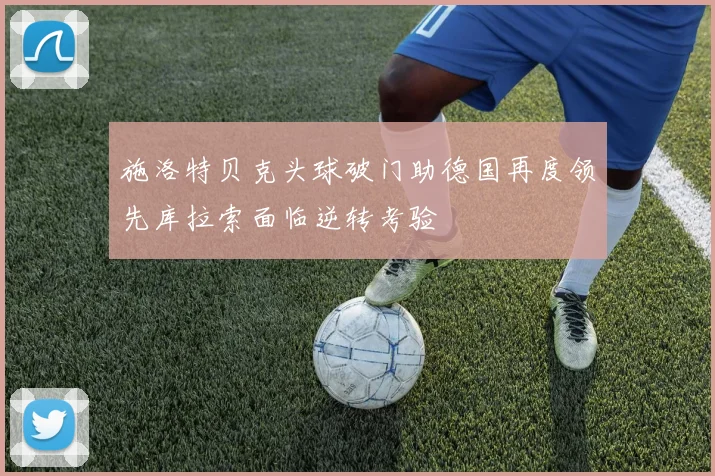 施洛特贝克头球破门助德国再度领先库拉索面临逆转考验