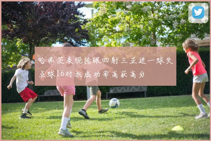 哈弗茨表现抢眼四射三正进一球失点球16对抗成功率高获高分