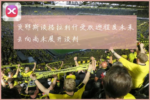 莫耶斯谈格拉利什受欢迎程度未来去向尚未展开谈判