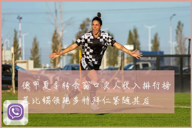 德甲夏季转会窗口卖人收入排行榜莱比锡领跑多特拜仁紧随其后