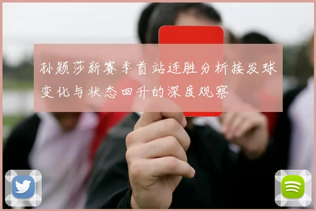 孙颖莎新赛季首站连胜分析接发球变化与状态回升的深度观察